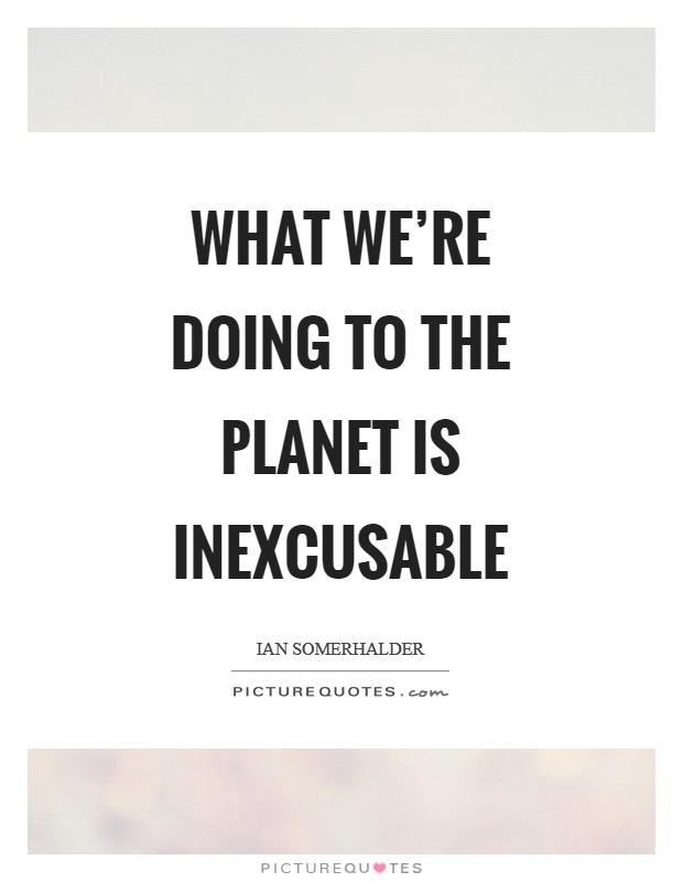 What we're doing to the planet is inexcusable Picture Quote #1