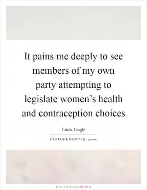 It pains me deeply to see members of my own party attempting to legislate women’s health and contraception choices Picture Quote #1