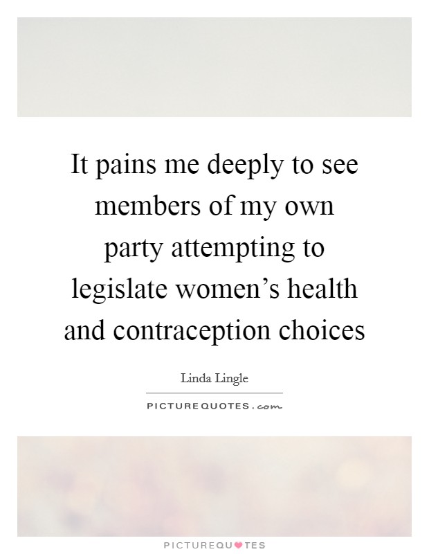 It pains me deeply to see members of my own party attempting to legislate women's health and contraception choices Picture Quote #1