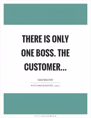 There is only one boss. The customer Picture Quote #1