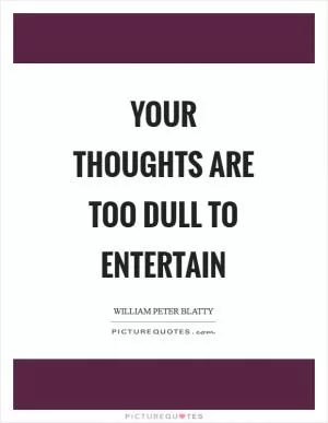 Your thoughts are too dull to entertain Picture Quote #1