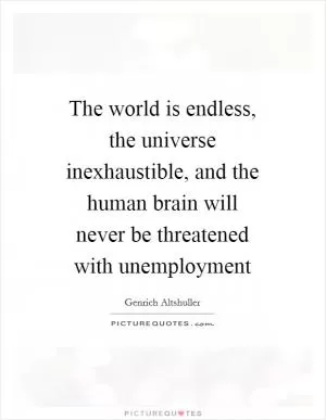 The world is endless, the universe inexhaustible, and the human brain will never be threatened with unemployment Picture Quote #1