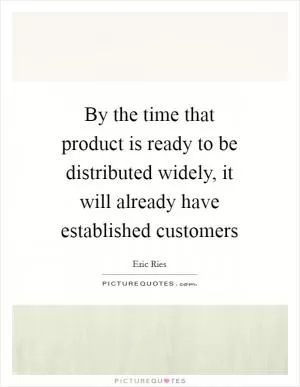 By the time that product is ready to be distributed widely, it will already have established customers Picture Quote #1