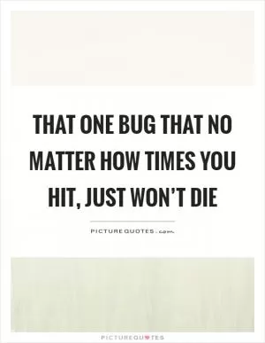 That one bug that no matter how times you hit, just won’t die Picture Quote #1