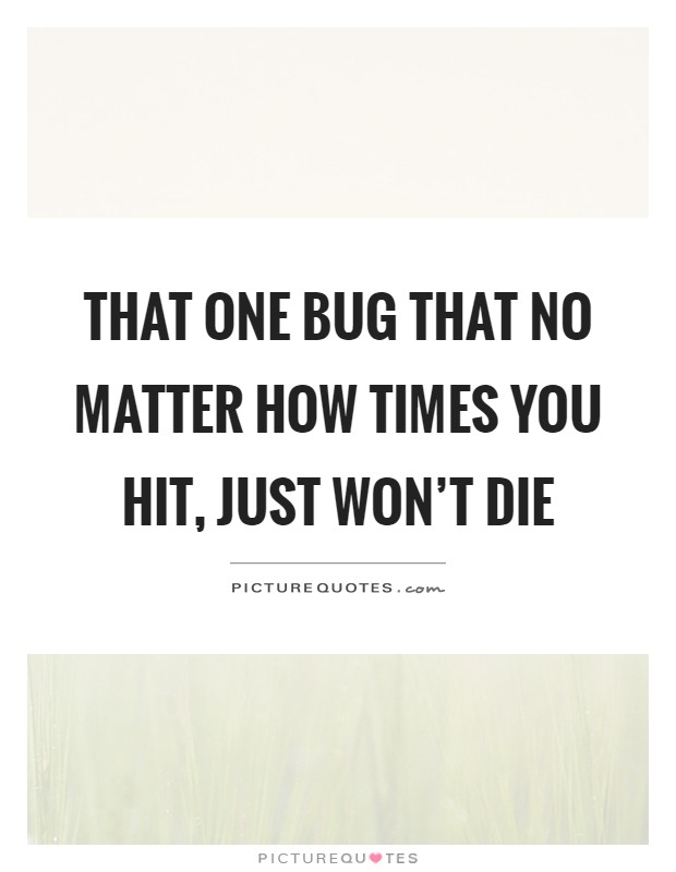 That one bug that no matter how times you hit, just won't die Picture Quote #1