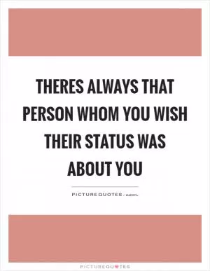 Theres always that person whom you wish their status was about you Picture Quote #1