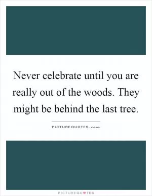 Never celebrate until you are really out of the woods. They might be behind the last tree Picture Quote #1