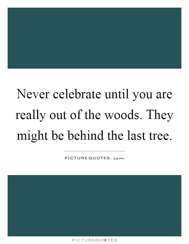 Never celebrate until you are really out of the woods. They might be behind the last tree Picture Quote #1