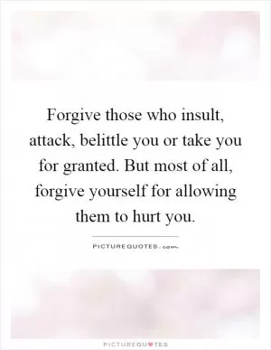 Forgive those who insult, attack, belittle you or take you for granted. But most of all, forgive yourself for allowing them to hurt you Picture Quote #1