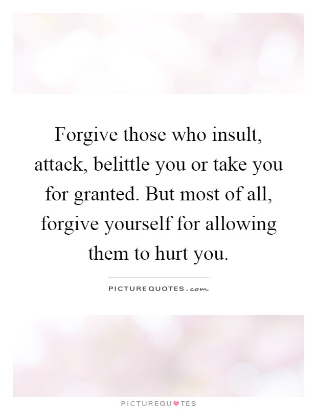 Forgive those who insult, attack, belittle you or take you for granted. But most of all, forgive yourself for allowing them to hurt you Picture Quote #1