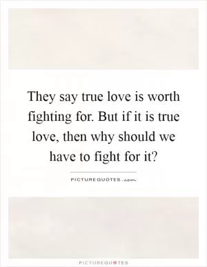 They say true love is worth fighting for. But if it is true love, then why should we have to fight for it? Picture Quote #1