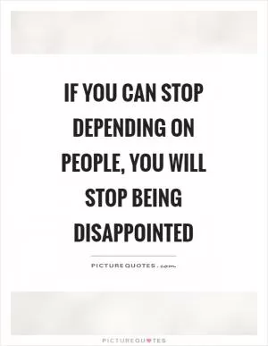 If you can stop depending on people, you will stop being disappointed Picture Quote #1