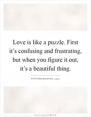 Love is like a puzzle. First it’s confusing and frustrating, but when you figure it out, it’s a beautiful thing Picture Quote #1