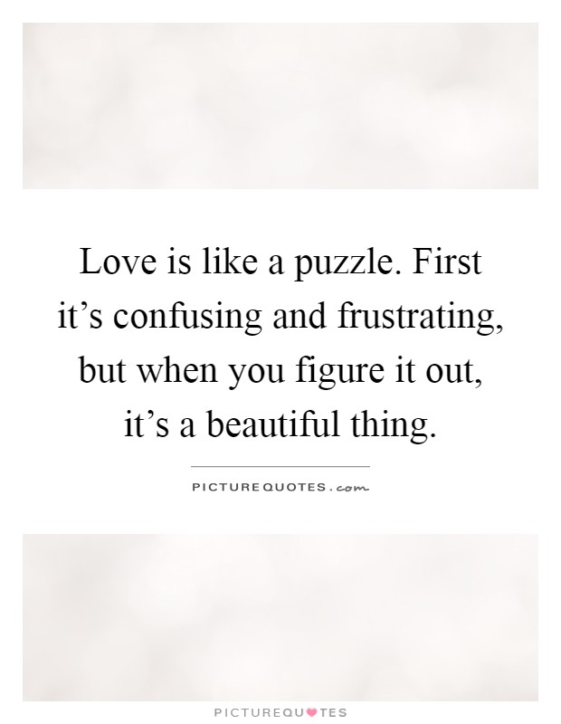 Love is like a puzzle. First it's confusing and frustrating, but when you figure it out, it's a beautiful thing Picture Quote #1