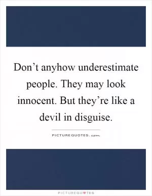 Don’t anyhow underestimate people. They may look innocent. But they’re like a devil in disguise Picture Quote #1