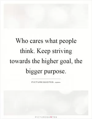 Who cares what people think. Keep striving towards the higher goal, the bigger purpose Picture Quote #1