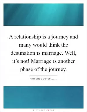 A relationship is a journey and many would think the destination is marriage. Well, it’s not! Marriage is another phase of the journey Picture Quote #1