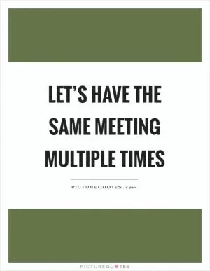 Let’s have the same meeting multiple times Picture Quote #1