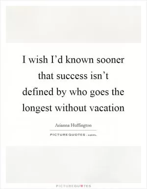 I wish I’d known sooner that success isn’t defined by who goes the longest without vacation Picture Quote #1