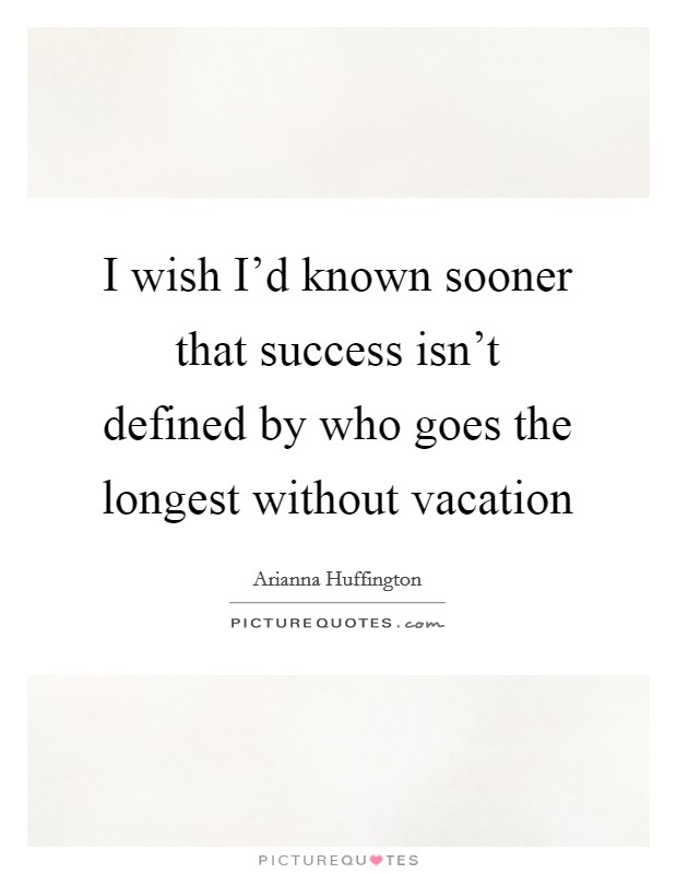 I wish I'd known sooner that success isn't defined by who goes the longest without vacation Picture Quote #1