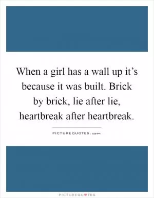 When a girl has a wall up it’s because it was built. Brick by brick, lie after lie, heartbreak after heartbreak Picture Quote #1