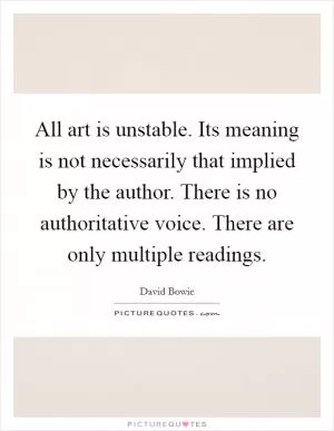 All art is unstable. Its meaning is not necessarily that implied by the author. There is no authoritative voice. There are only multiple readings Picture Quote #1