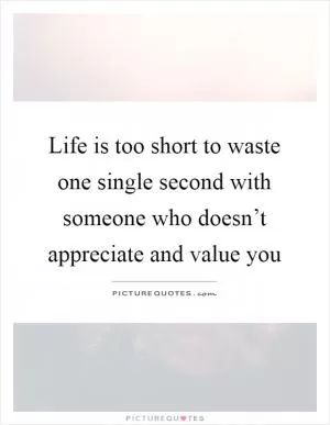 Life is too short to waste one single second with someone who doesn’t appreciate and value you Picture Quote #1