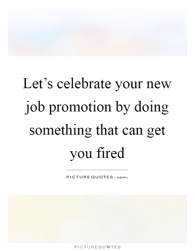 Let's celebrate your new job promotion by doing something that can get you fired Picture Quote #1