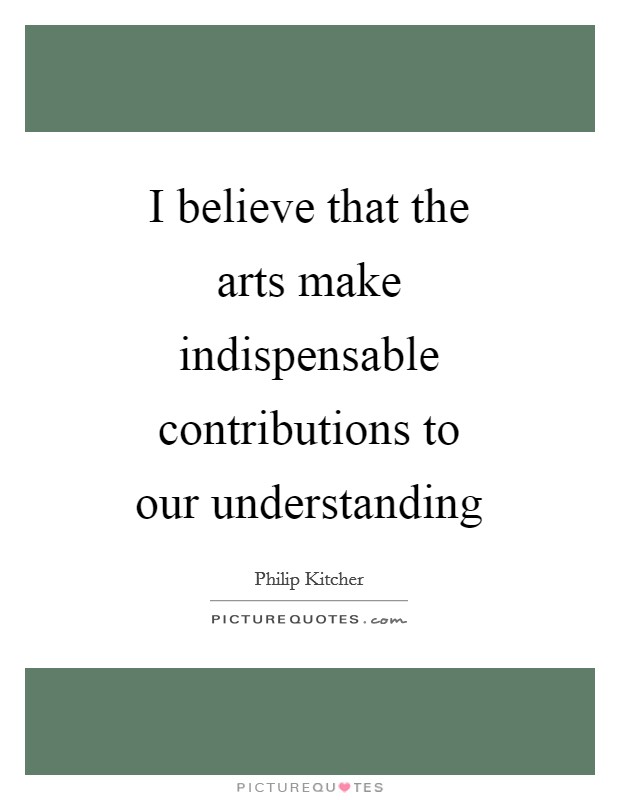 I believe that the arts make indispensable contributions to our understanding Picture Quote #1