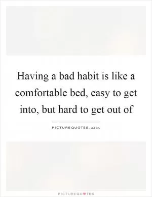 Having a bad habit is like a comfortable bed, easy to get into, but hard to get out of Picture Quote #1