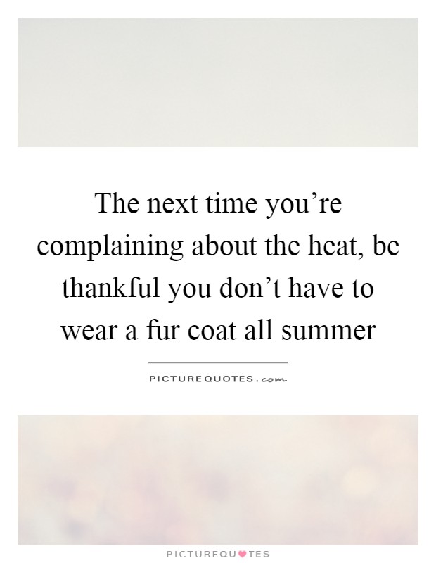 The next time you're complaining about the heat, be thankful you don't have to wear a fur coat all summer Picture Quote #1