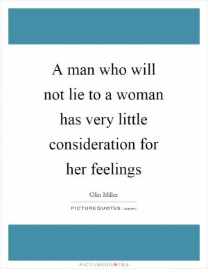 A man who will not lie to a woman has very little consideration for her feelings Picture Quote #1