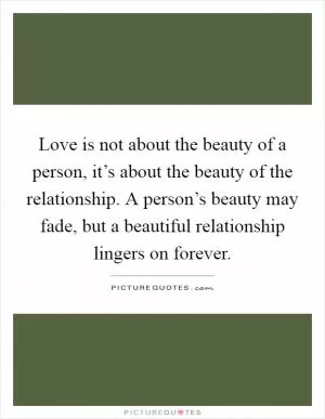 Love is not about the beauty of a person, it’s about the beauty of the relationship. A person’s beauty may fade, but a beautiful relationship lingers on forever Picture Quote #1