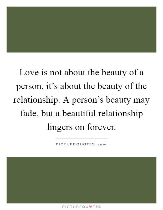 Love is not about the beauty of a person, it's about the beauty of the relationship. A person's beauty may fade, but a beautiful relationship lingers on forever Picture Quote #1