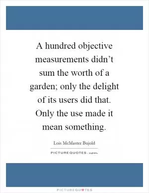 A hundred objective measurements didn’t sum the worth of a garden; only the delight of its users did that. Only the use made it mean something Picture Quote #1