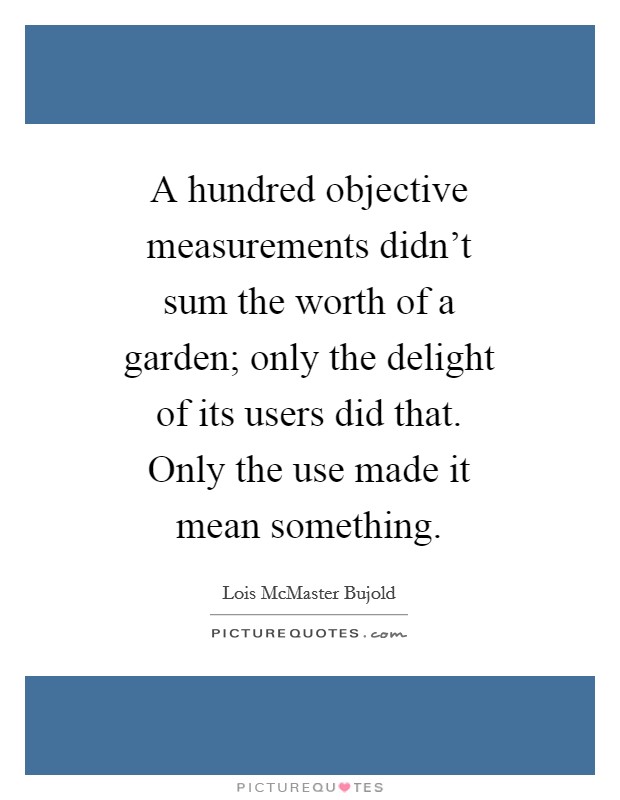 A hundred objective measurements didn't sum the worth of a garden; only the delight of its users did that. Only the use made it mean something Picture Quote #1
