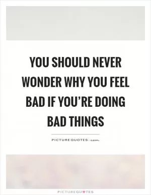 You should never wonder why you feel bad if you’re doing bad things Picture Quote #1