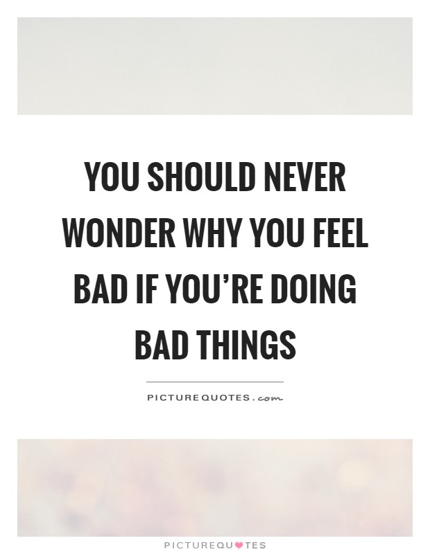You should never wonder why you feel bad if you're doing bad things Picture Quote #1