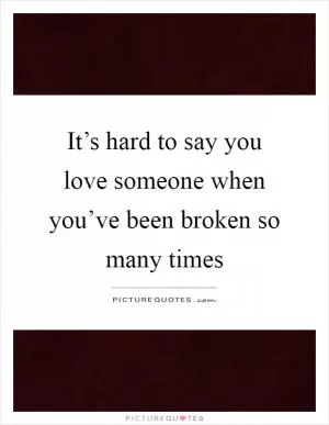 It’s hard to say you love someone when you’ve been broken so many times Picture Quote #1