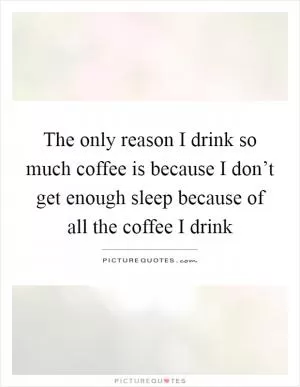 The only reason I drink so much coffee is because I don’t get enough sleep because of all the coffee I drink Picture Quote #1