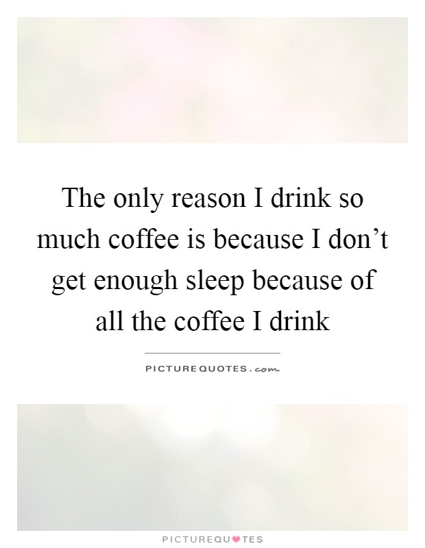 The only reason I drink so much coffee is because I don't get enough sleep because of all the coffee I drink Picture Quote #1