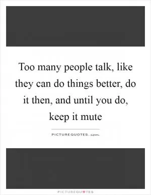 Too many people talk, like they can do things better, do it then, and until you do, keep it mute Picture Quote #1