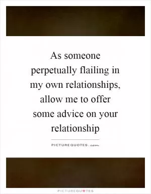 As someone perpetually flailing in my own relationships, allow me to offer some advice on your relationship Picture Quote #1