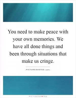 You need to make peace with your own memories. We have all done things and been through situations that make us cringe Picture Quote #1