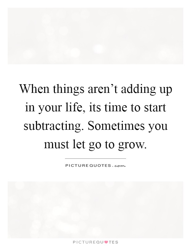 When things aren't adding up in your life, its time to start subtracting. Sometimes you must let go to grow Picture Quote #1
