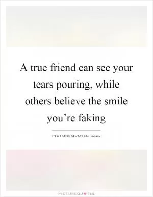 A true friend can see your tears pouring, while others believe the smile you’re faking Picture Quote #1