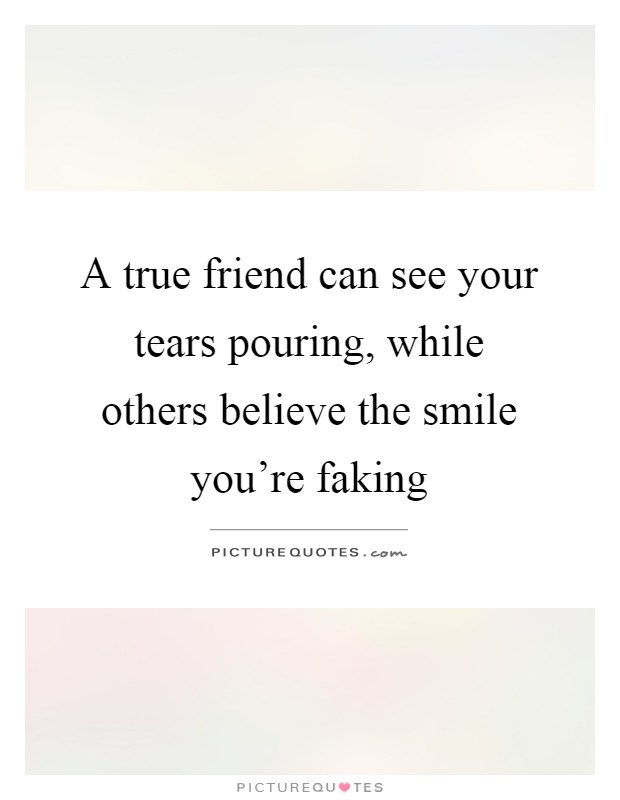 A true friend can see your tears pouring, while others believe the smile you're faking Picture Quote #1