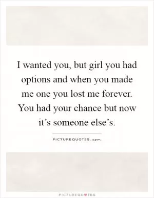 I wanted you, but girl you had options and when you made me one you lost me forever. You had your chance but now it’s someone else’s Picture Quote #1