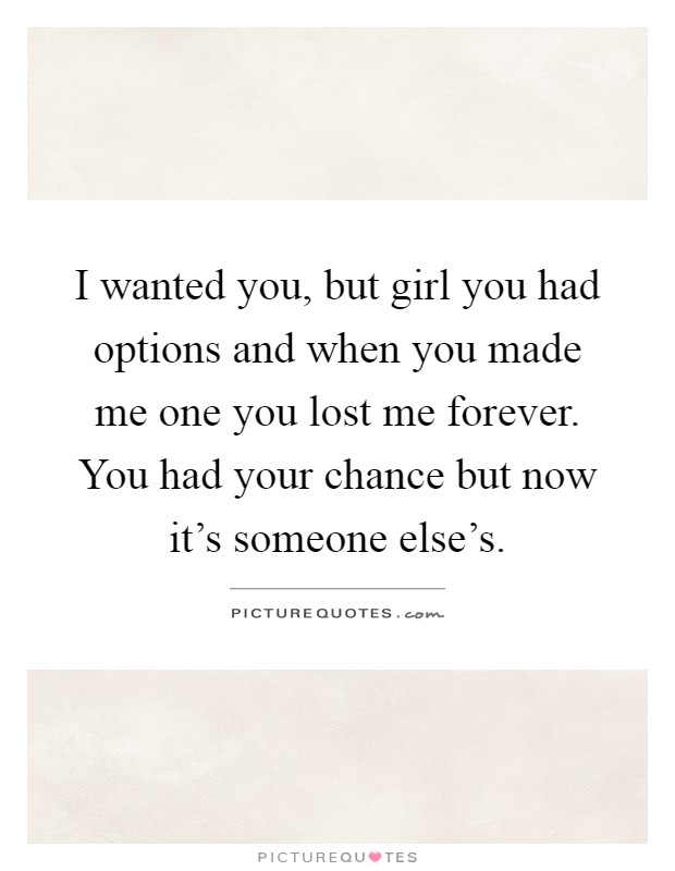 I wanted you, but girl you had options and when you made me one you lost me forever. You had your chance but now it's someone else's Picture Quote #1