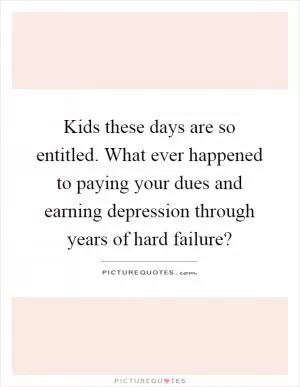 Kids these days are so entitled. What ever happened to paying your dues and earning depression through years of hard failure? Picture Quote #1